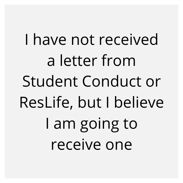 I have not received a letter from Student Conduct or ResLife, but I believe I am going to receive one