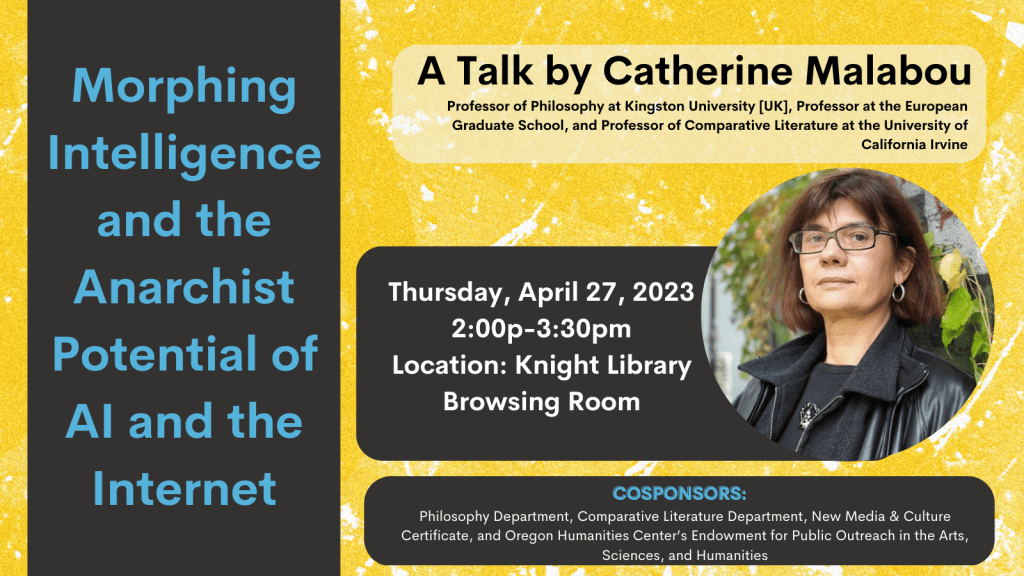 Morphing Intelligence and the Anarchist Potential of AI and the Internet. A Talk by Catherine Malabou. Thursday April 27, 2023. 2pm-3:30pm. Location: Knight Library Browsing Room